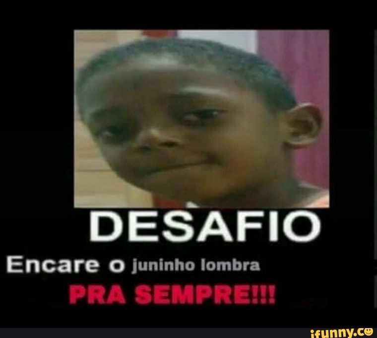 DESAFIO
Encare juninho lombra
PRA SEMPRE!!!
