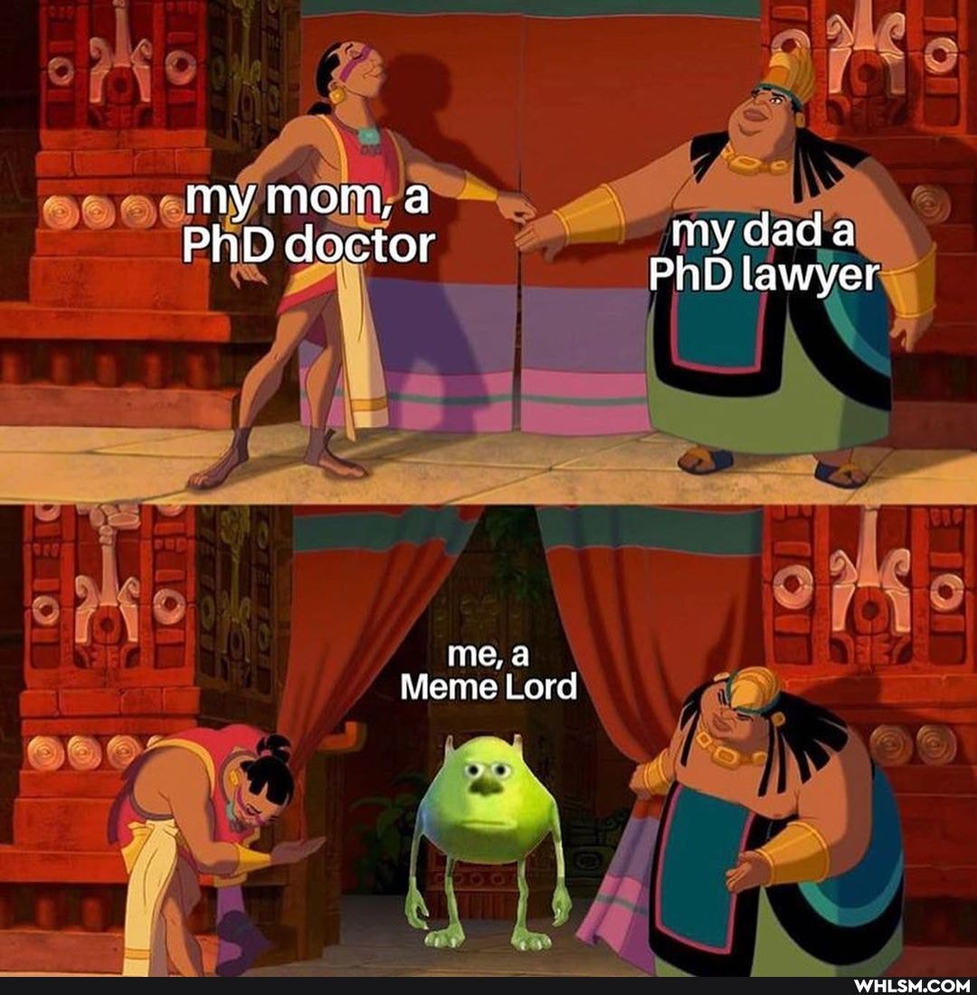 my mom, a
Ddo my dada
PhD doctor PhD lawyer
me, a
Meme Lord