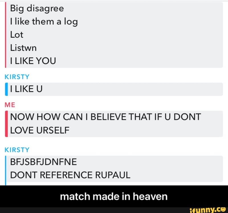 Big disagree like them a log
Lot
Listwn
LIKE YOU
RSTY
LIKE U
ME
NOW HOW CAN I BELIEVE THAT IF U DONT
LOVE URSELF
IA
KIRSTY BFJSBFJDNFNE DONT REFERENCE RUPAUL
match made in heaven - match made in heaven