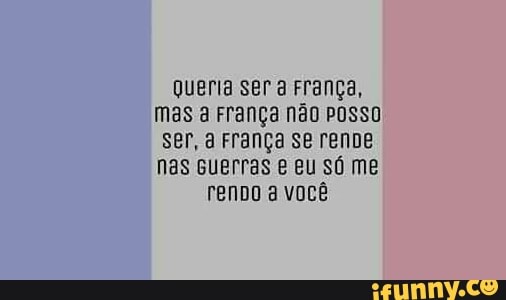 queria ser a França,
mas a França não posso
ser, a França SE renDe
nas guerras e eu só me
renDo a você