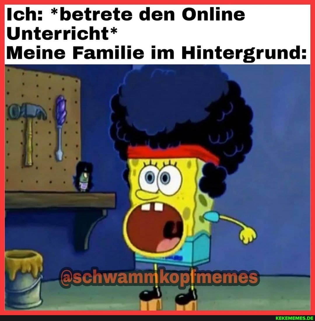 Ich: *betrete den Online
Unterricht*
Meine Familie im Hintergrund: