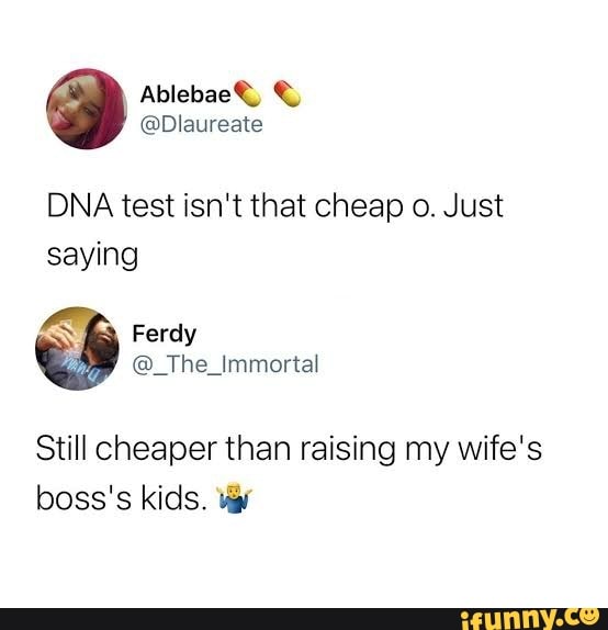 DNA test isn't that cheap o. Just saying Still cheaper than raising my ...