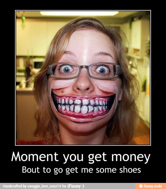 Moment you get money
Bout to go get me some shoes - Moment you get money
Bout to go get me some shoes