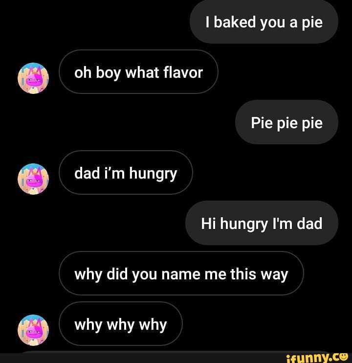 Baked you a pie oh boy what flavor Pie pie pie dad i
