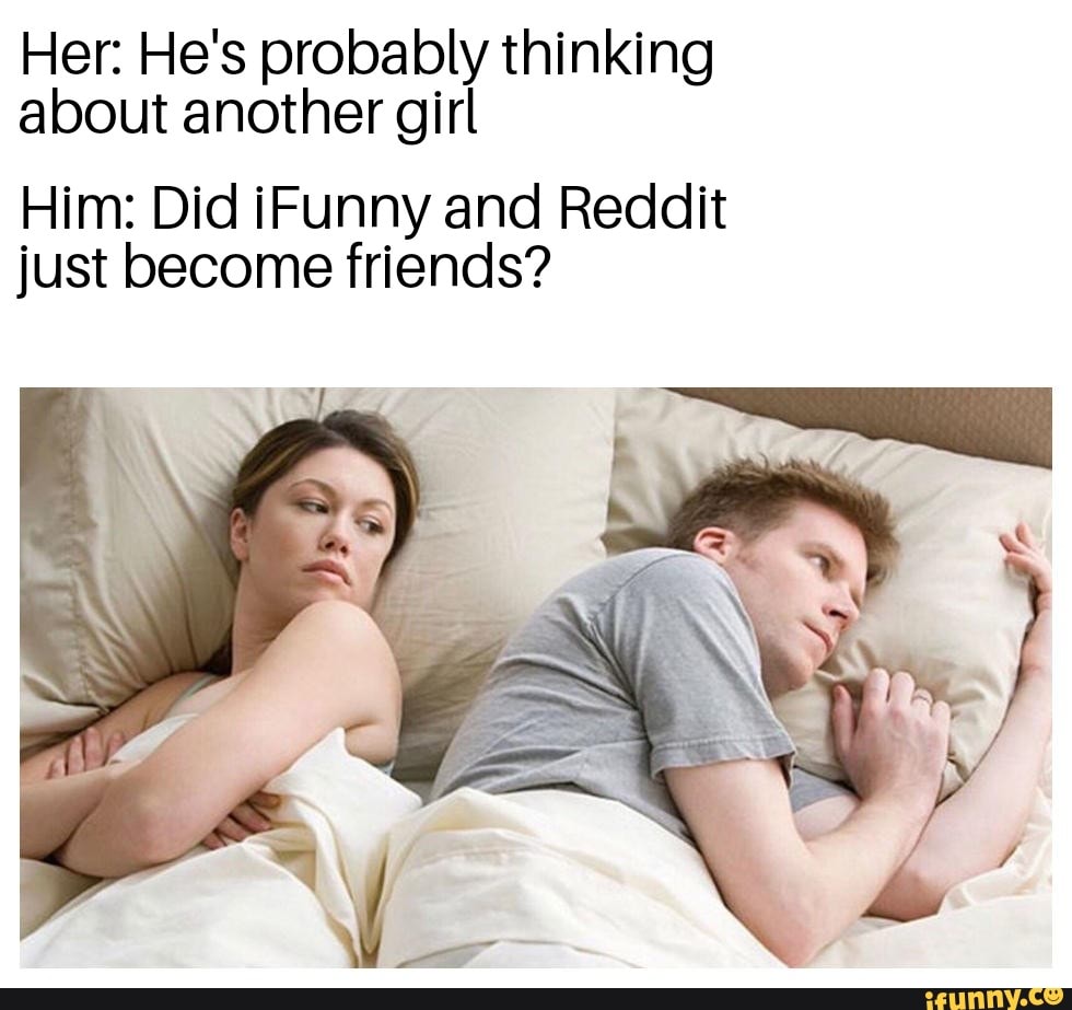 Her: He's probably thinking about another girl
Him: Did iFunny and Reddit just become friends?