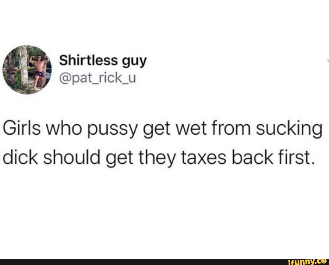 Girls who pussy get wet from sucking dick should get they taxes back first.  - iFunny