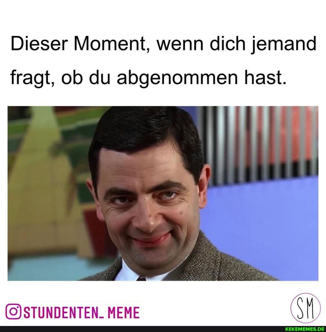 Dieser Moment, wenn dich jemand
fragt, ob du abgenommen hast.
MEME