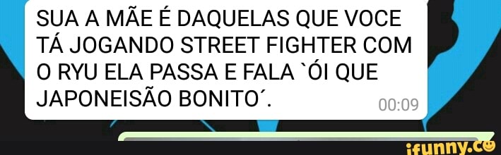 SUA A MÃE É DAQUELAS QUE VOCE
TÁ JOGANDO STREET FIGHTER COM
O RYU ELA PASSA E FALA "ÓI QUE
JAPONEISÃO BONITO".
00
