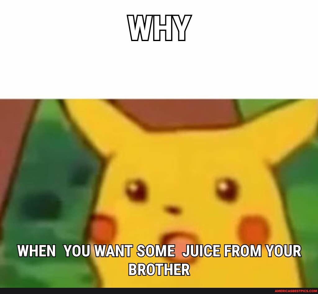WHEN YOU WANT SOME JUICE FROM YOUR BROTHER