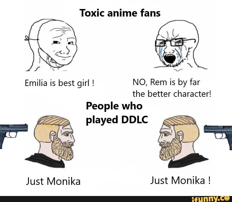 Toxic anime fans Emilia is best girl ! NO, Rem is by far the better  character! People who played IDLE Just Monika Just Monika ! 