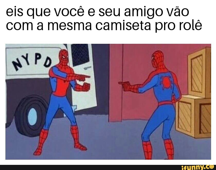 eis que você e seu amigo vão
com a mesma camiseta pro rolê