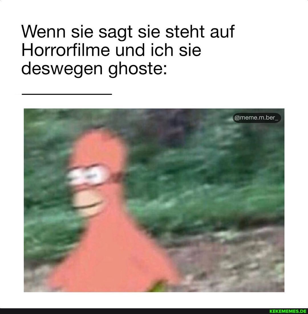 Wenn sie sagt sie steht auf
Horrorfilme und ich sie deswegen ghoste:
ber_