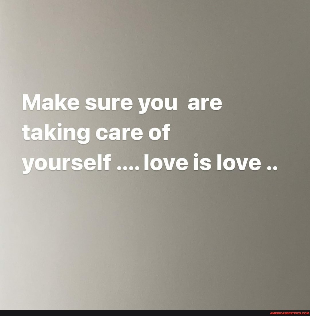 Make sure you are taking care of yourself love is love