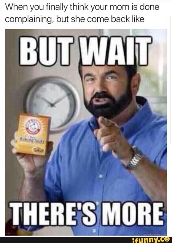 When you finally think your mom is done
complaining, but she come back like
THERE¡S MORE