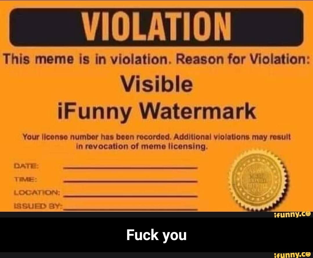 VIOLATION
This meme is in violation. Reason for Violation:
Visible
iFunny Watermark
Your \icense number has beon recorded. Additional violations may result in revocation of meme licensing
Fuck you - Fuck you