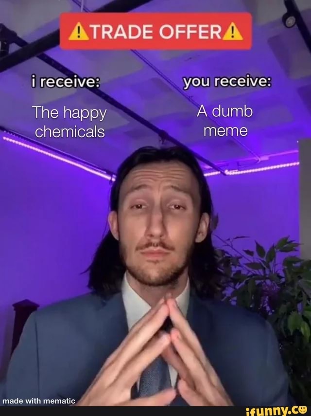 ATRADE OFFER
I receive: you receive:
The happy A dumb
chemicals meme
made with mematie