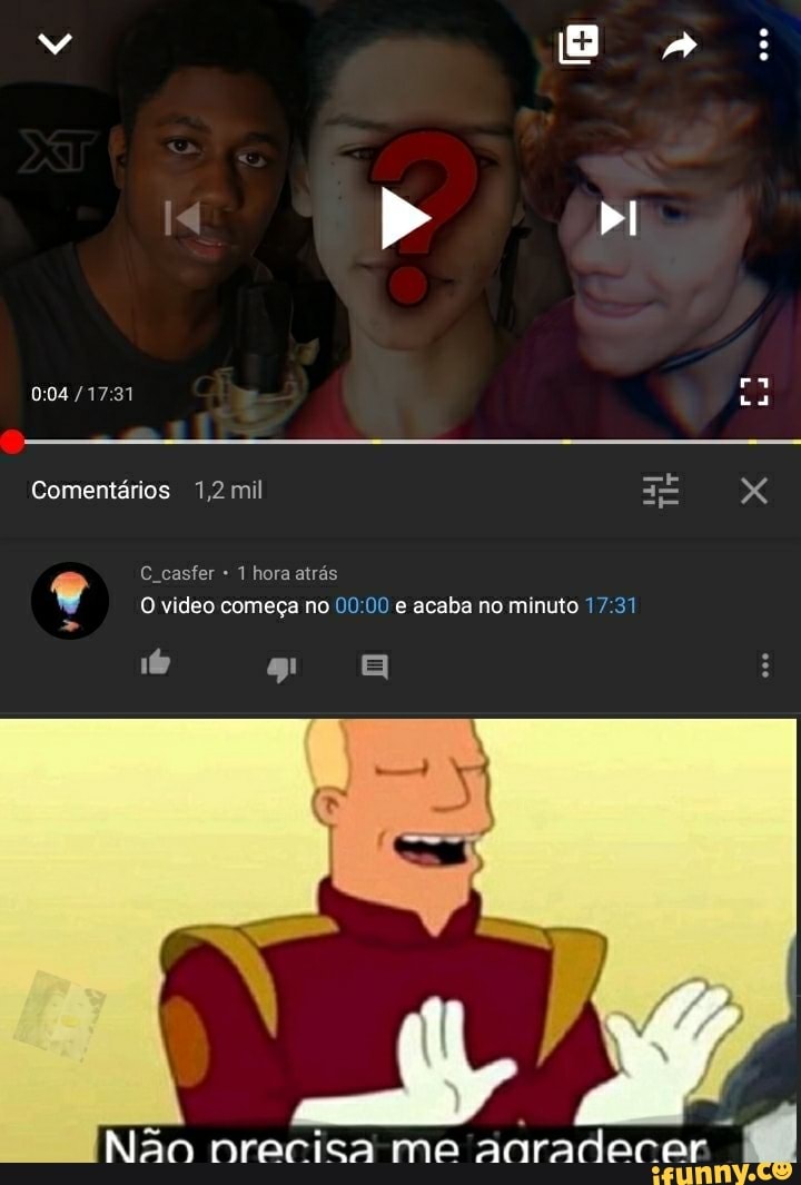 A ra
004
Comentários 1,2 mil casfer horaatrás
O video começa no e acaba no minuto
Não nrecica ma agrador pr I