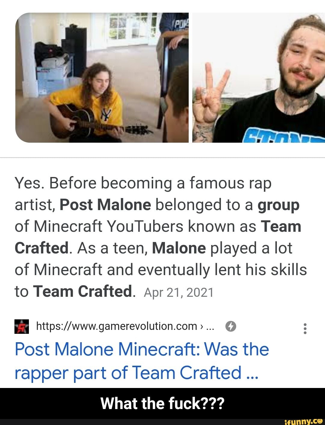 Yes. Before becoming a famous rap artist, Post Malone belonged to a group of Minecraft YouTubers known as Team
Crafted. As a teen, Malone played a lot of Minecraft and eventually lent his skills to Team Crafted. Apr 21, 2021
Post Malone Minecraft: Was the rapper part of Team Crafted
What the fuck??? - What the fuck???