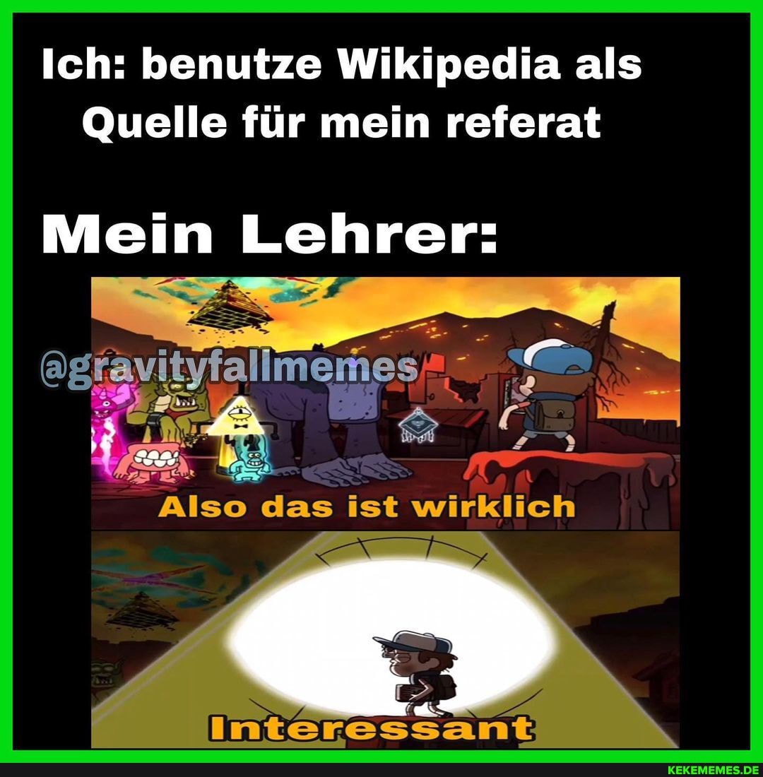 Ich: benutze Wikipedia als
Quelle für mein referat
Mein Lehrer:
agtavityfallmemes
ar
Also das ist wirklich