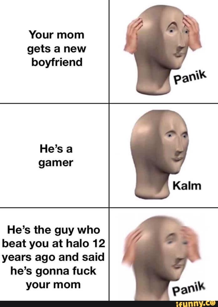 Your mom gets a new boyfriend
He's a gamer
He's the guy who beat you at halo 12 years ago and said
he's gonna fuck your mom