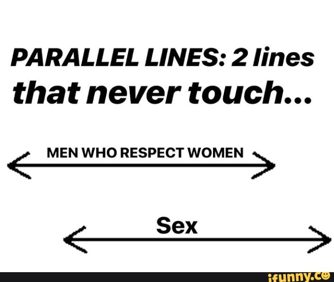 PARALLEL LINES: 2 lines that never touch... E MEN WHO RESPECT WOMEN ...