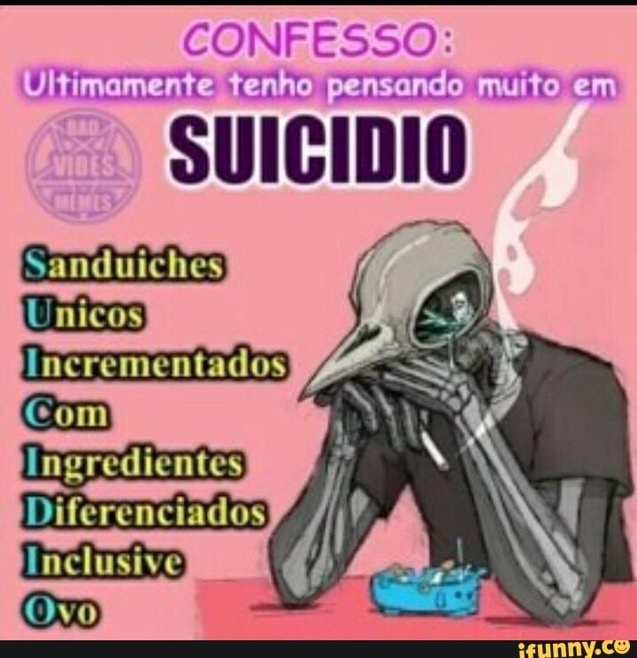 CONFESSO:
Ultimamente tenho pensando muito em
SUICÍDIO
Com
Diferenciados