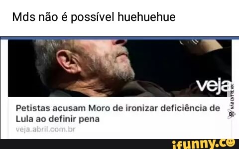 Mds não é possível huehuehue
Petistas acusam Moro de ironizar deficiência de
Lula ao definir pena