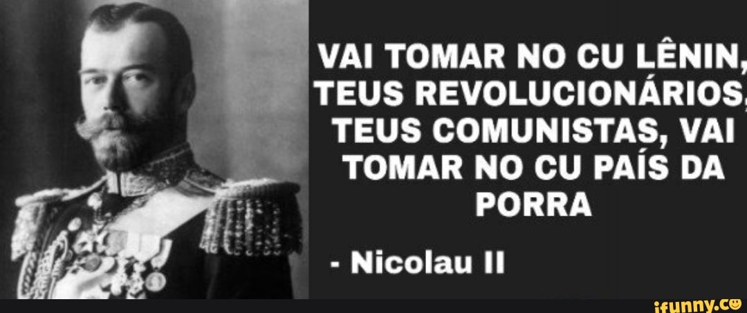 VAI TOMAR NO CU DI
ato
REVOLUCIONÁRIOS
TEUS COMUNISTAS, VAI
TOMAR NO CU PAiS DA
PORRA
Nicolau Il