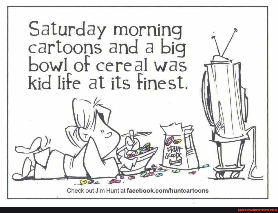 Saturday morning cartoons and a big bowl of cereal was kid lite at its finest.
Oa Ce.
Check out Jim Hunt at
