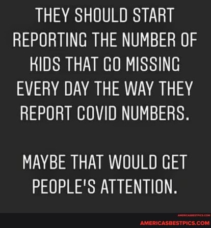 THEY SHOULD START REPORTING THE NUMBER OF KIDS THAT GO MISSING EVERY DAY THE WAY THEY REPORT COVID NUMBERS.
MAYBE THAT WOULD GET PEOPLE'S ATTENTION.