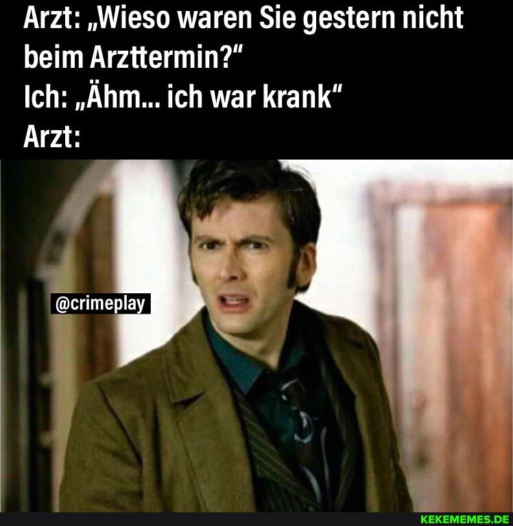 Arzt: "Wieso waren Sie gestern nicht beim Arzttermin?"
Ich: "Ähm... ich war krank"
Arzt:
@crimepla