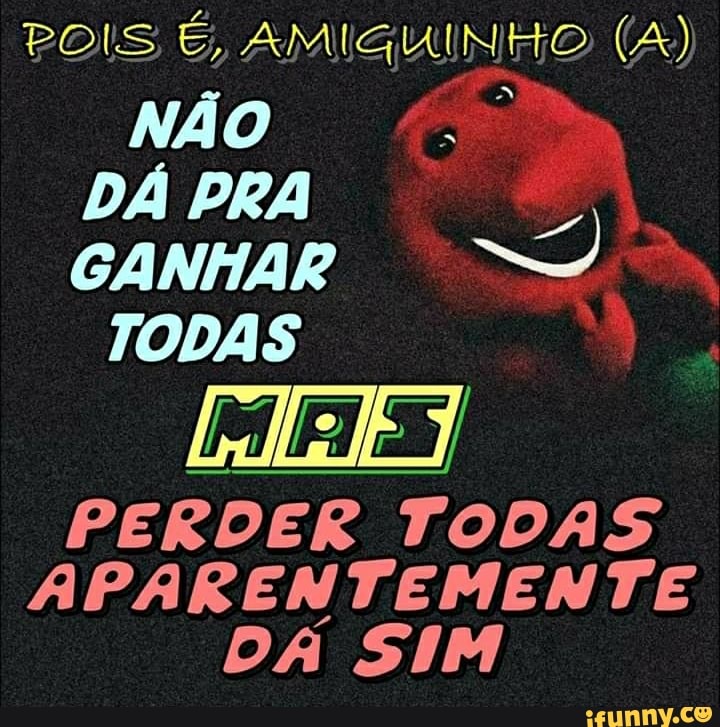 o o
DÁ PRA GANHAR
TODAS
PERDER TODAS APARENTEMENTE DA SIM