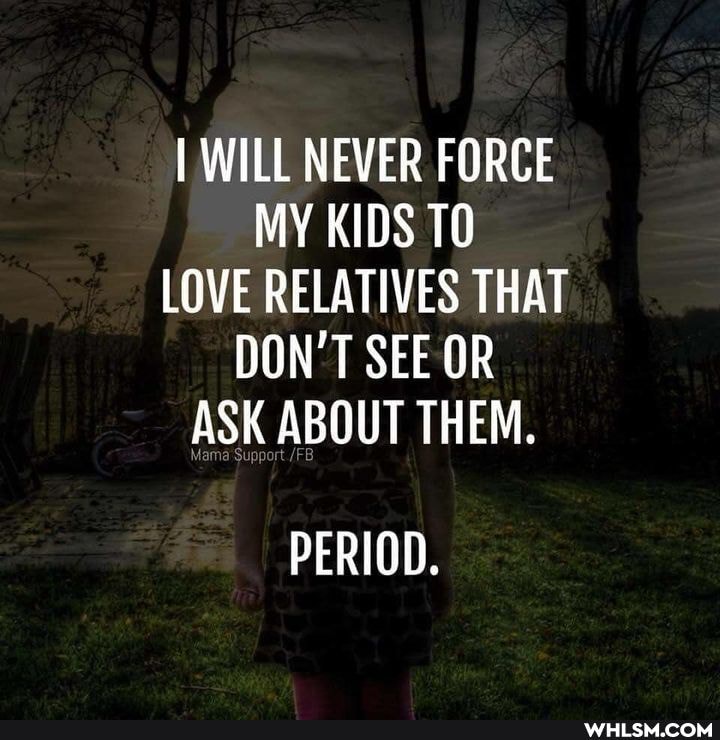 I WILL NEVER FORCE MY KIDS TO LOVE RELATIVES THAT DON'T SEE OR ASK ABOUT THEM.
Suppor
PERIOD.