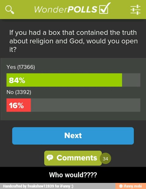 If you had a box that contained the truth
about religion and God, would you open
Yes (17366) - Who would????