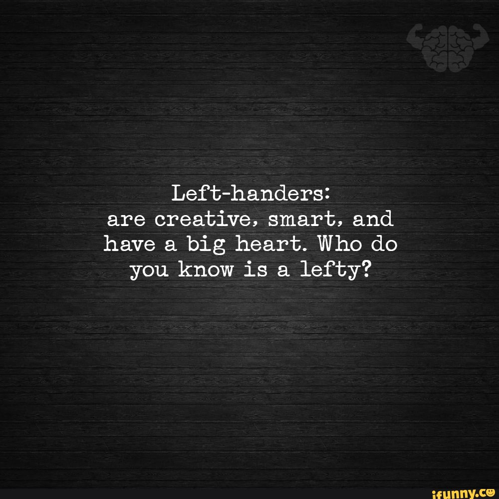 Are Left Handers More Intelligent Left-handers: are creatives smart, and have big heart. Who do you know