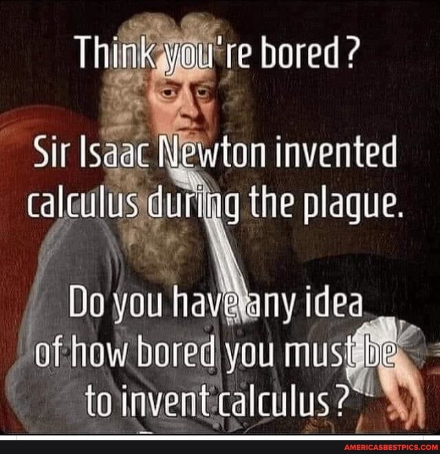 Thnk youre bored? ?
Sir Isaae Newton invented calculus durtag the plague.
lip you havesny idea how bored you mus to iinvent: CalCuils