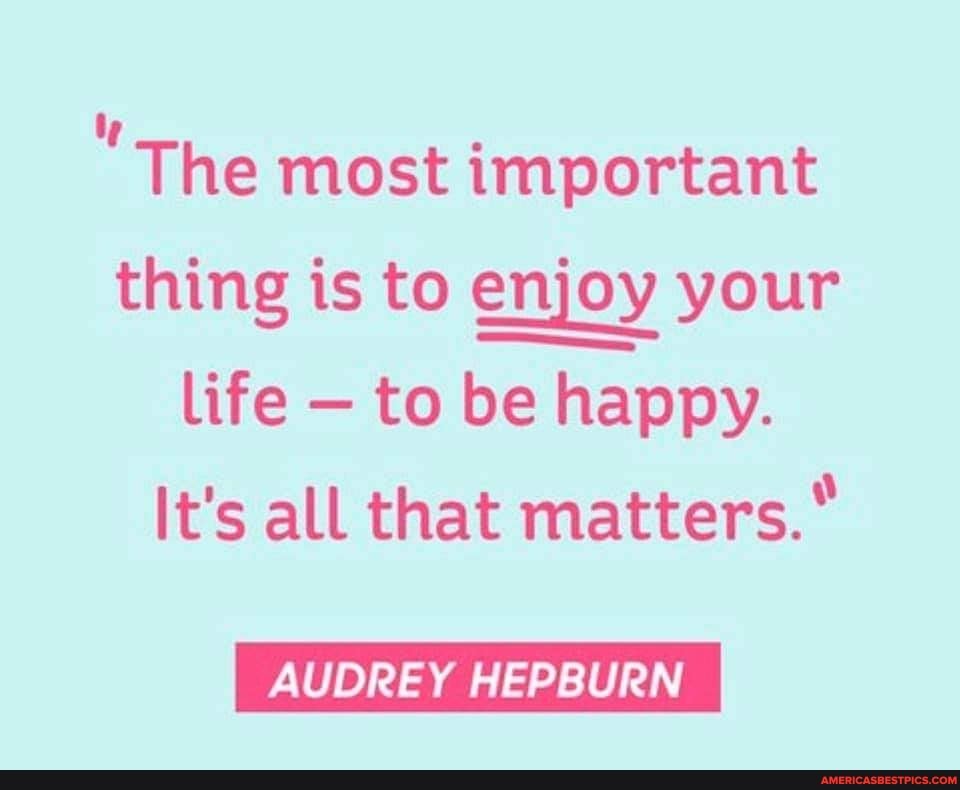 The Most Important Thing Is To Enjoy Your Life To Be Happy It S All That Matters Audrey Hepburn America S Best Pics And Videos