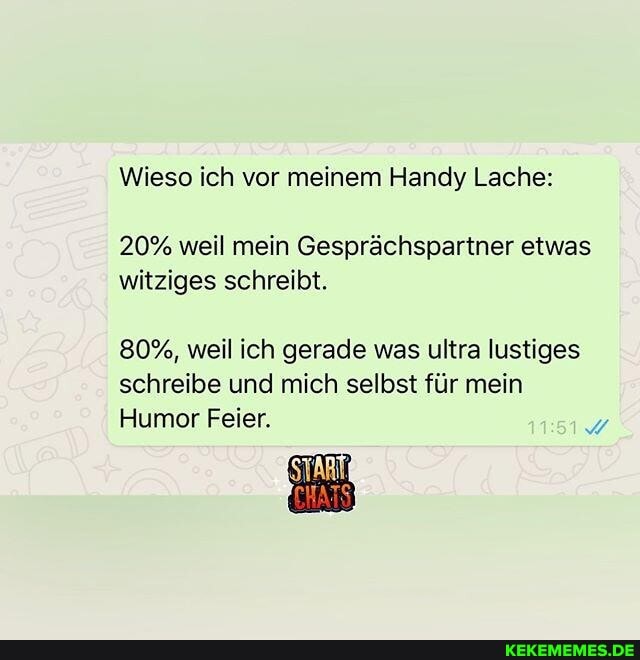 Wieso ich vor meinem Handy Lache:
20% weil mein Gesprächspartner etwas witziges schreibt.
80%, weil ich gerade was ultra lustiges schreibe und mich selbst für mein
Humor Feier.