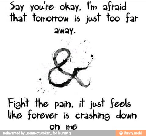 Say youte okay, I'm afraid
+t tomorrow is just too far
away.
Fight the pain, it just feels
like forever is crashing down
on me