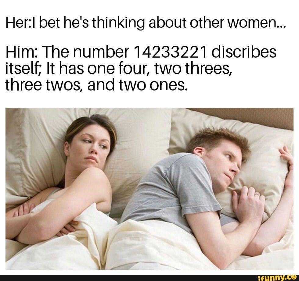 Her:I bet he's thinking about other women...
Him: The number 14233221 discribes
itself; It has one four, two threes,
three twos, and two ones.