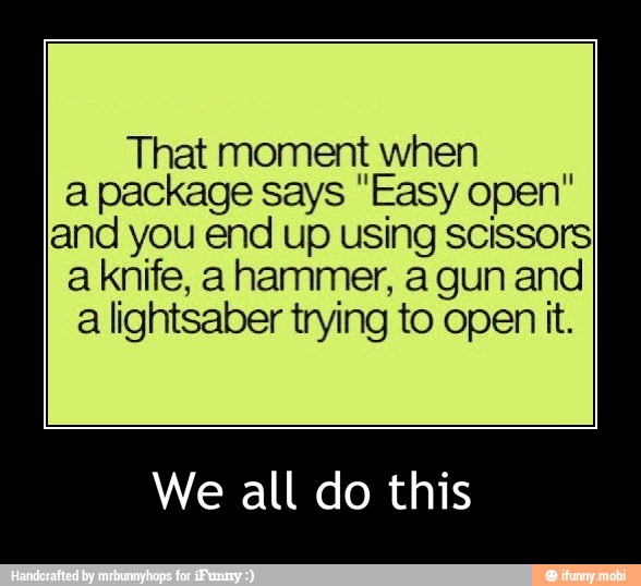 That moment when
a package says "Easy open"
and you end up using scissors
a knife, a hammer, a gun and
a lightsaber trying to open it.
We all do this - We all do this