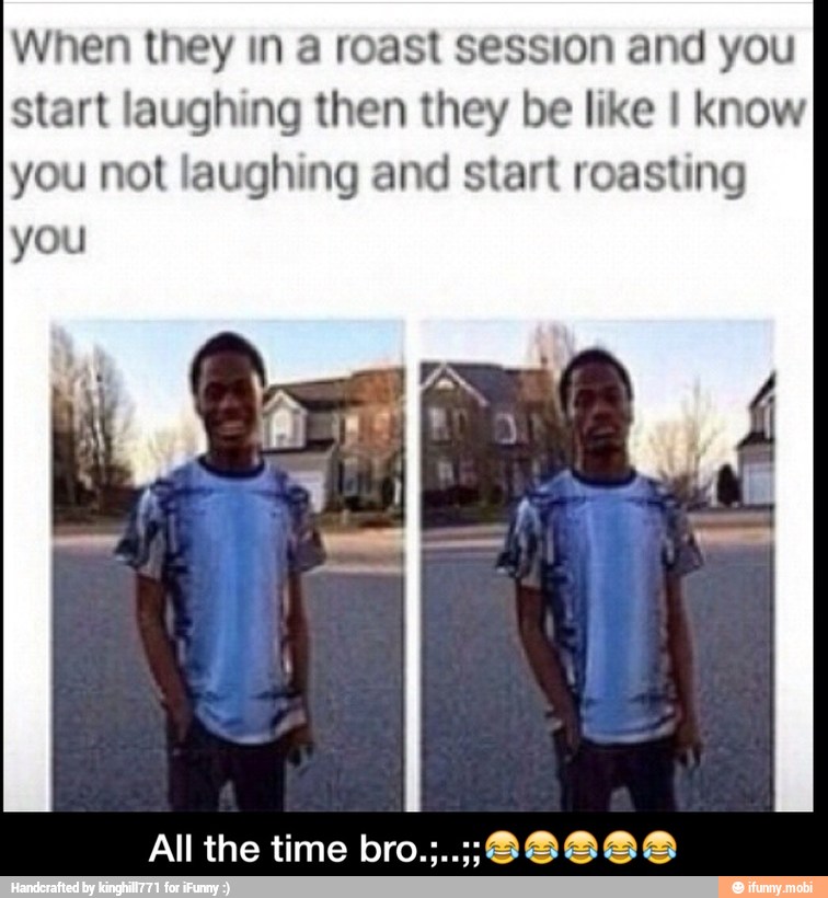 When they in a roast session and you
start laughing then they be like I know
you not laughing and start roasting
you - All the time bro.;..;;πππππ