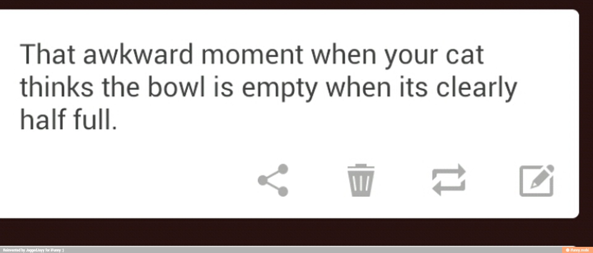 That awkward moment when your cat
thinks the bowl is empty when its clearly
half full.