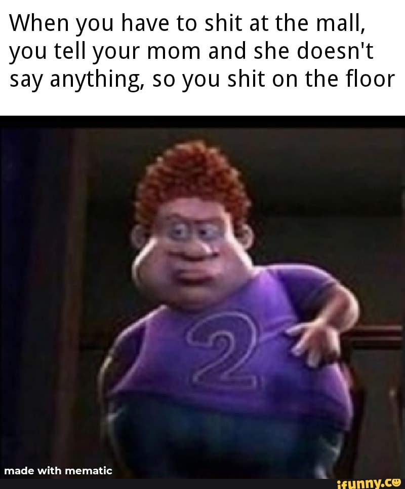 When you have to shit at the mall, you tell your mom and she doesn't