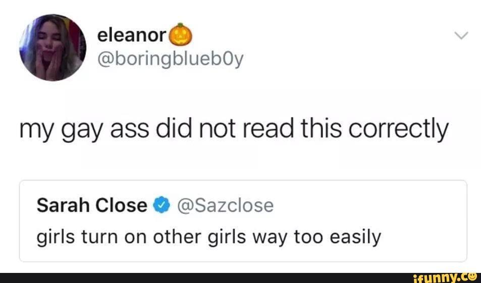 my gay ass did not read this correctly
Sarah Close @Sazclose
girls turn on other girls way too easily