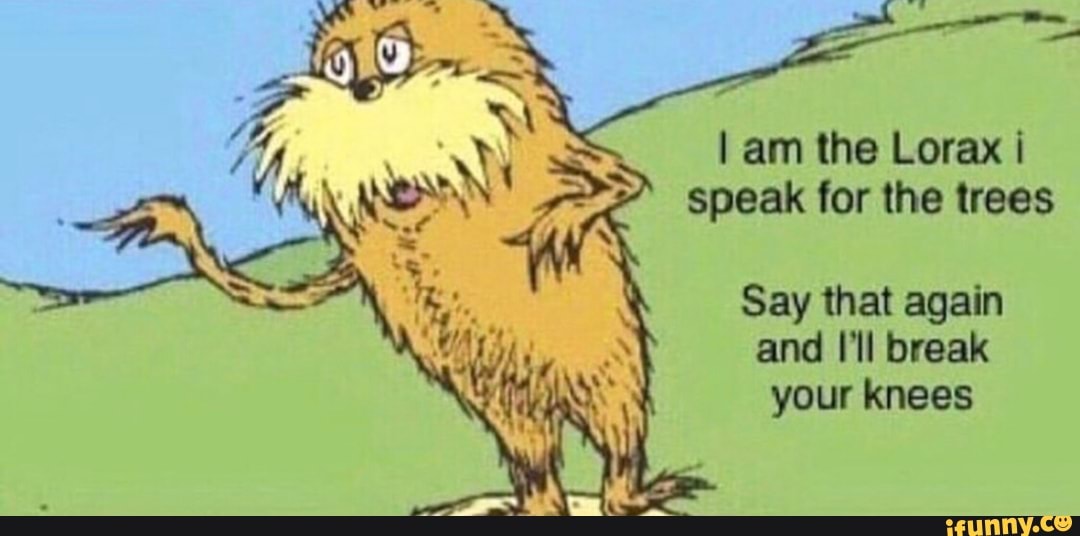 I am the Lorax i speak for the trees Say that again and I‘ll break your ...