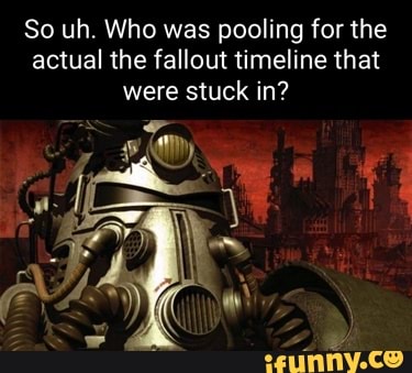 So uh. Who was pooling for the actual the fallout timeline that were ...