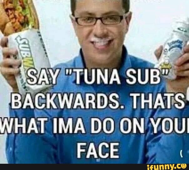 SAY "TUNA SUB" BACKWARDS. THATS WHAT IMA DO ON YOU FACE iFunny