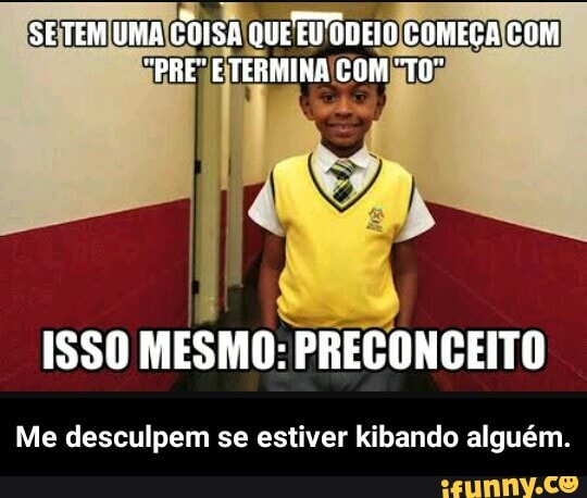 I
ai
ISSO MESMO: PRECONCEITO
Me desculpem se estiver kibando alguém. - Me desculpem se estiver kibando alguém.