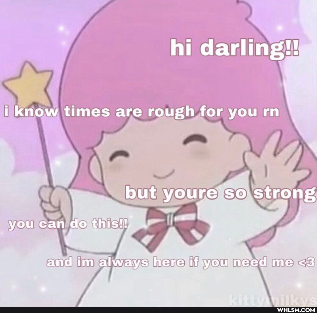 hi darling!
i know times are rough for you rn
but youre so strong
you can do this!!
and im always here if you need me <3